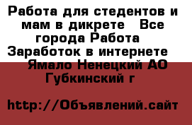 Работа для стедентов и мам в дикрете - Все города Работа » Заработок в интернете   . Ямало-Ненецкий АО,Губкинский г.